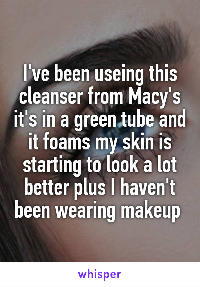 I've been useing this cleanser from Macy's it's in a green tube and it foams my skin is starting to look a lot better plus I haven't been wearing makeup 