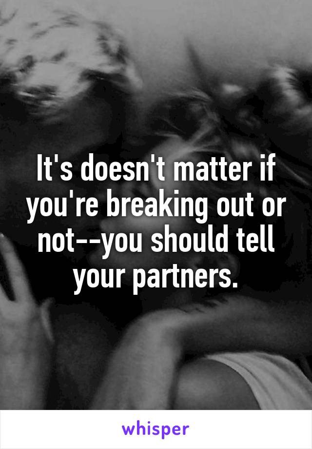 It's doesn't matter if you're breaking out or not--you should tell your partners.