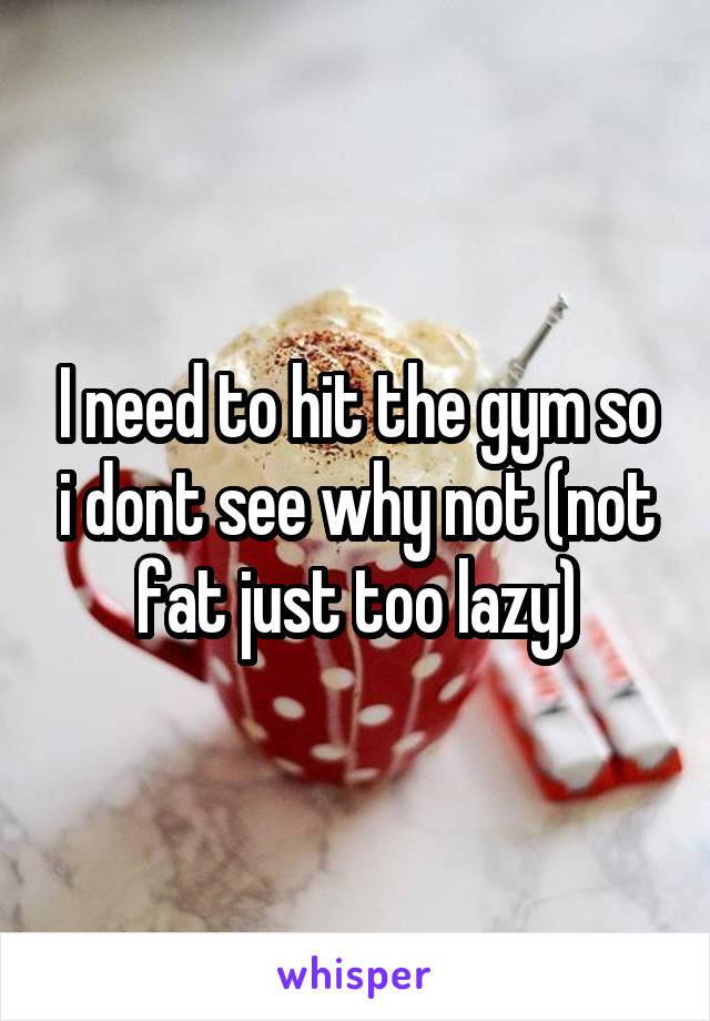 I need to hit the gym so i dont see why not (not fat just too lazy)