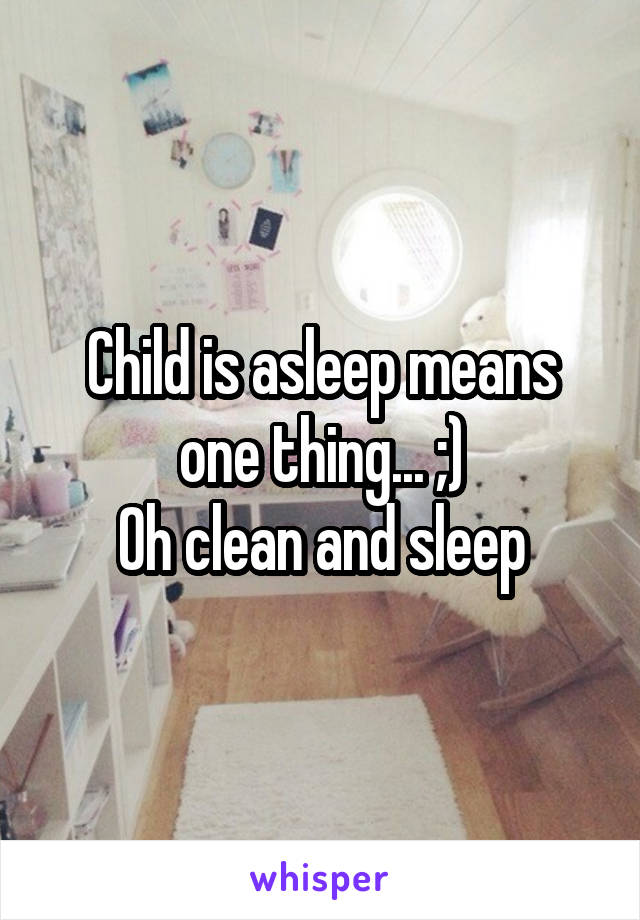 Child is asleep means one thing... ;)
Oh clean and sleep