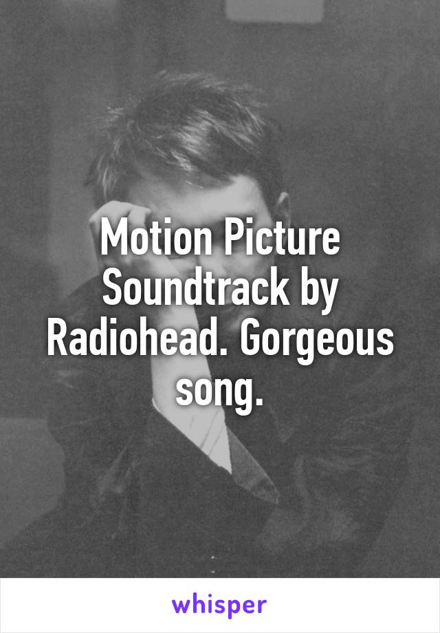 Motion Picture Soundtrack by Radiohead. Gorgeous song.
