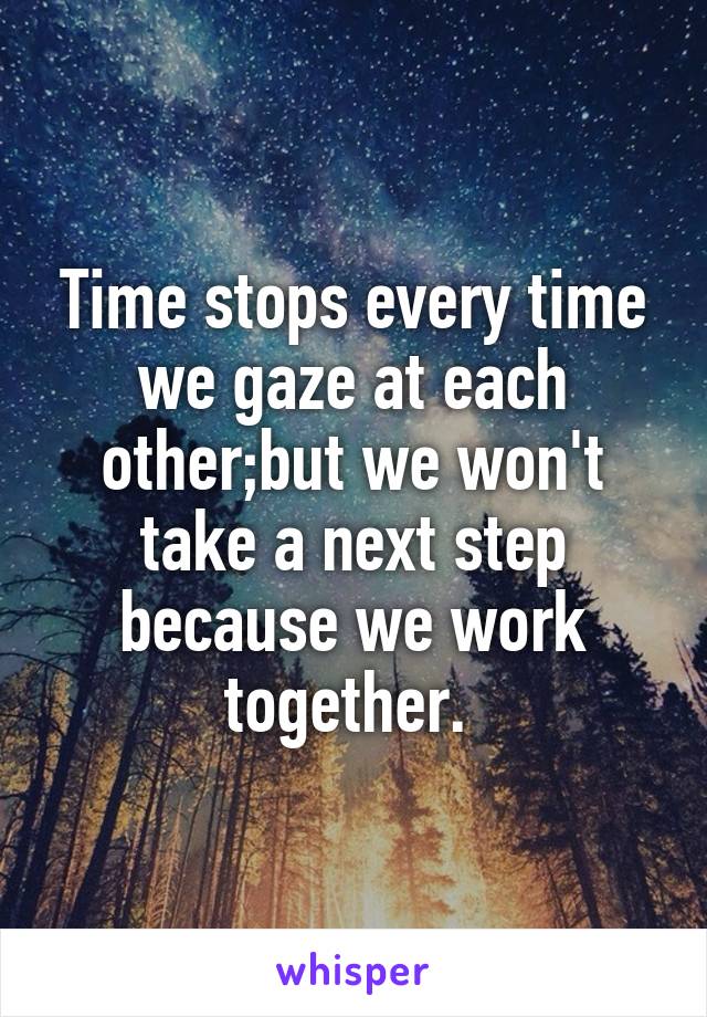 Time stops every time we gaze at each other;but we won't take a next step because we work together. 
