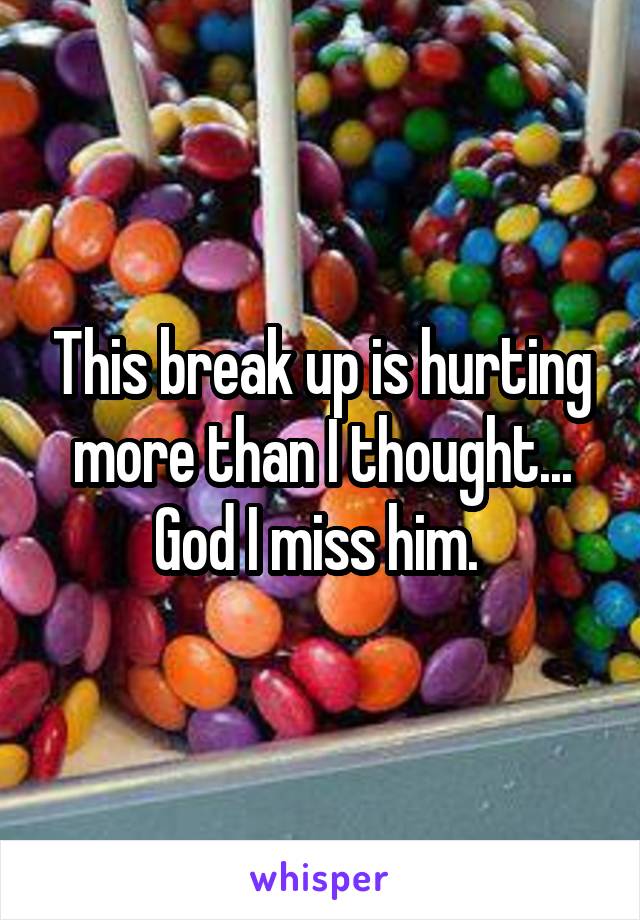 This break up is hurting more than I thought... God I miss him. 
