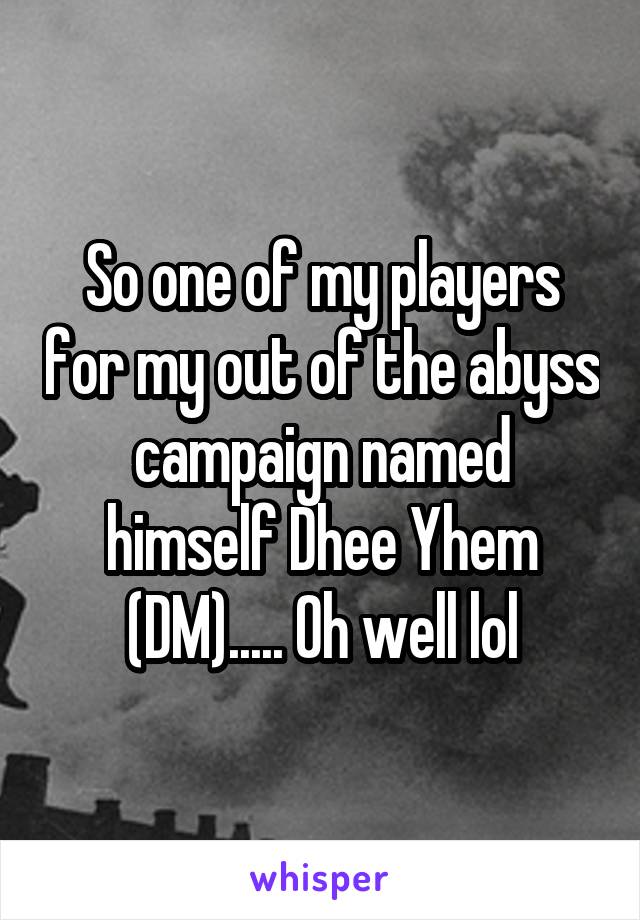 So one of my players for my out of the abyss campaign named himself Dhee Yhem (DM)..... Oh well lol