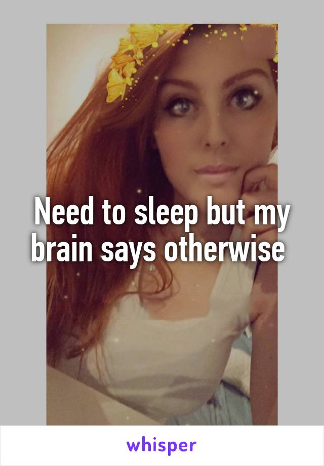 Need to sleep but my brain says otherwise 