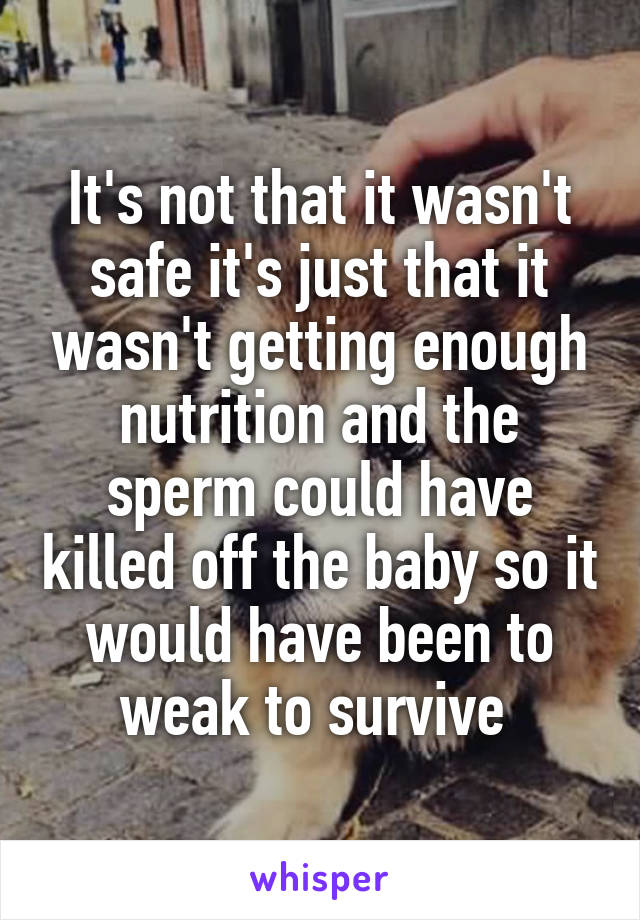 It's not that it wasn't safe it's just that it wasn't getting enough nutrition and the sperm could have killed off the baby so it would have been to weak to survive 