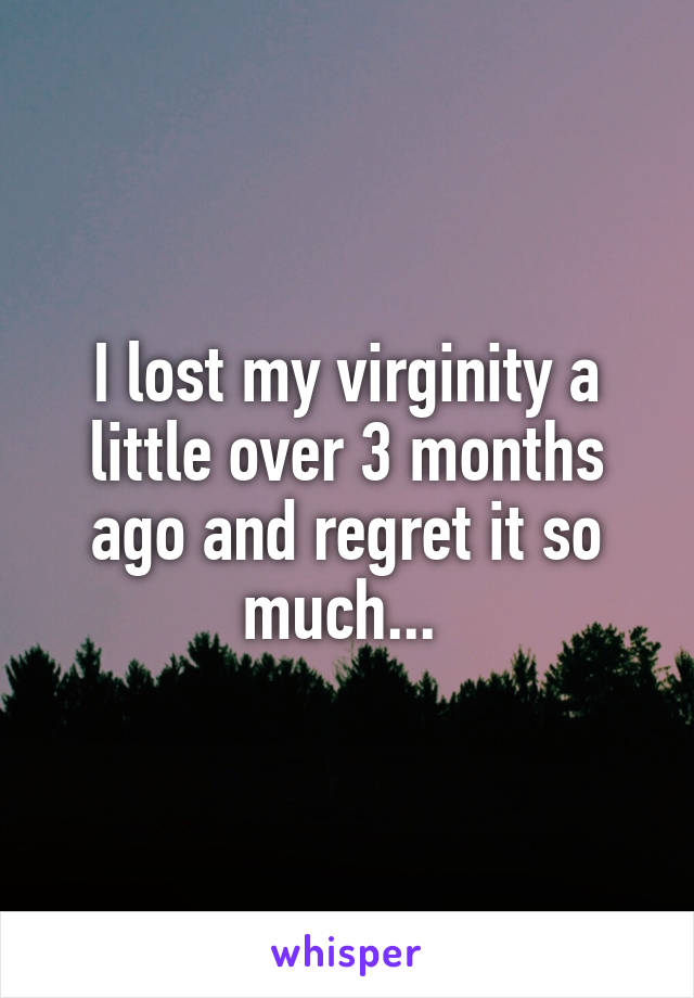 I lost my virginity a little over 3 months ago and regret it so much... 