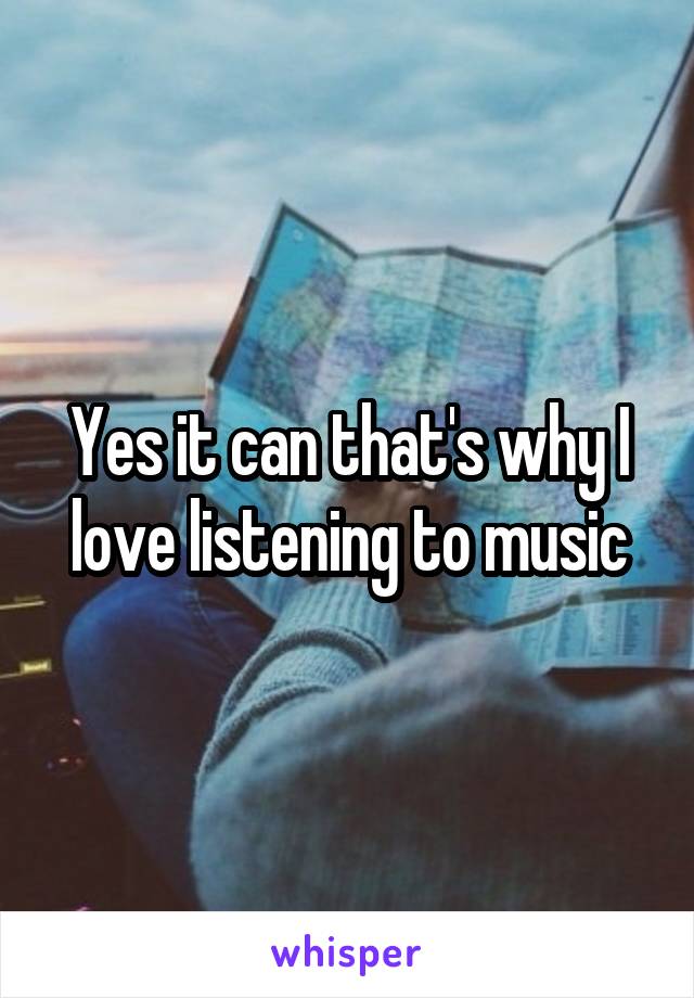 Yes it can that's why I love listening to music