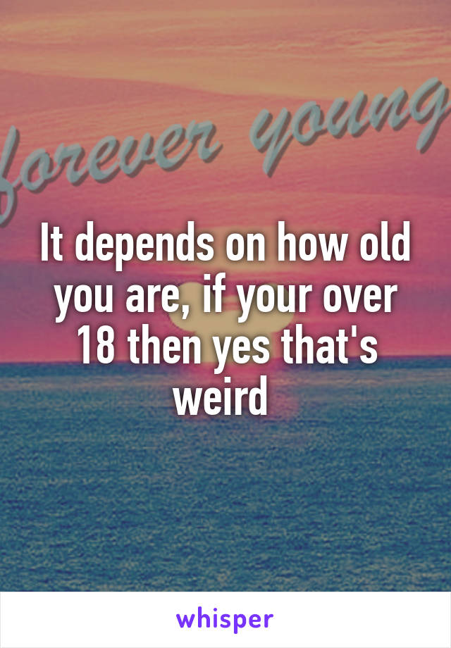 It depends on how old you are, if your over 18 then yes that's weird 