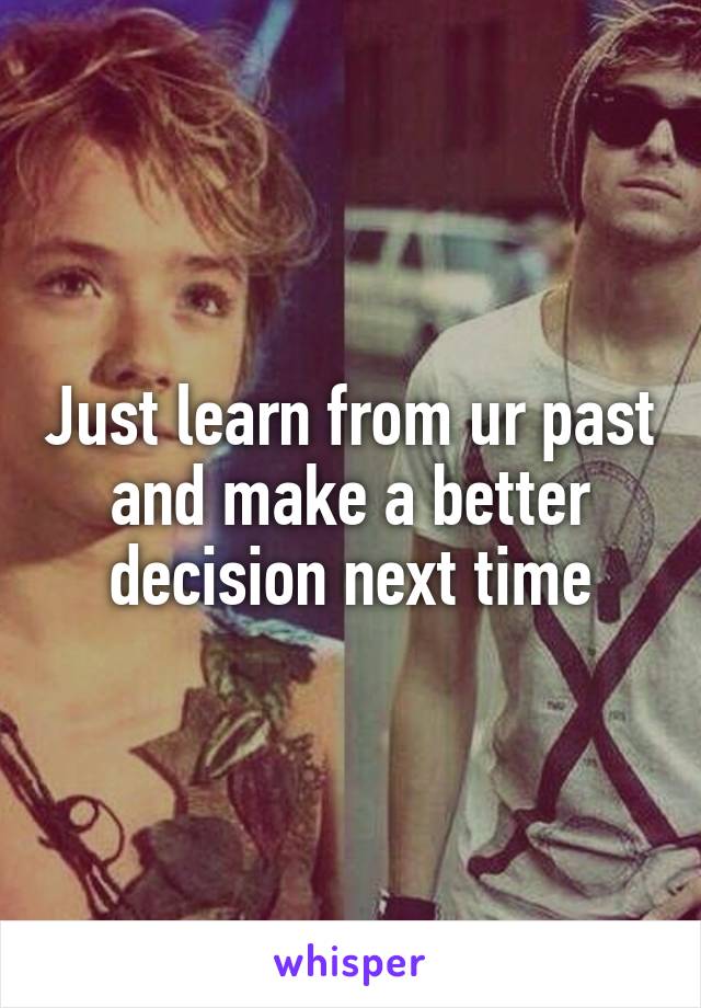Just learn from ur past and make a better decision next time