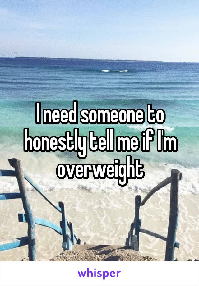 I need someone to honestly tell me if I'm overweight