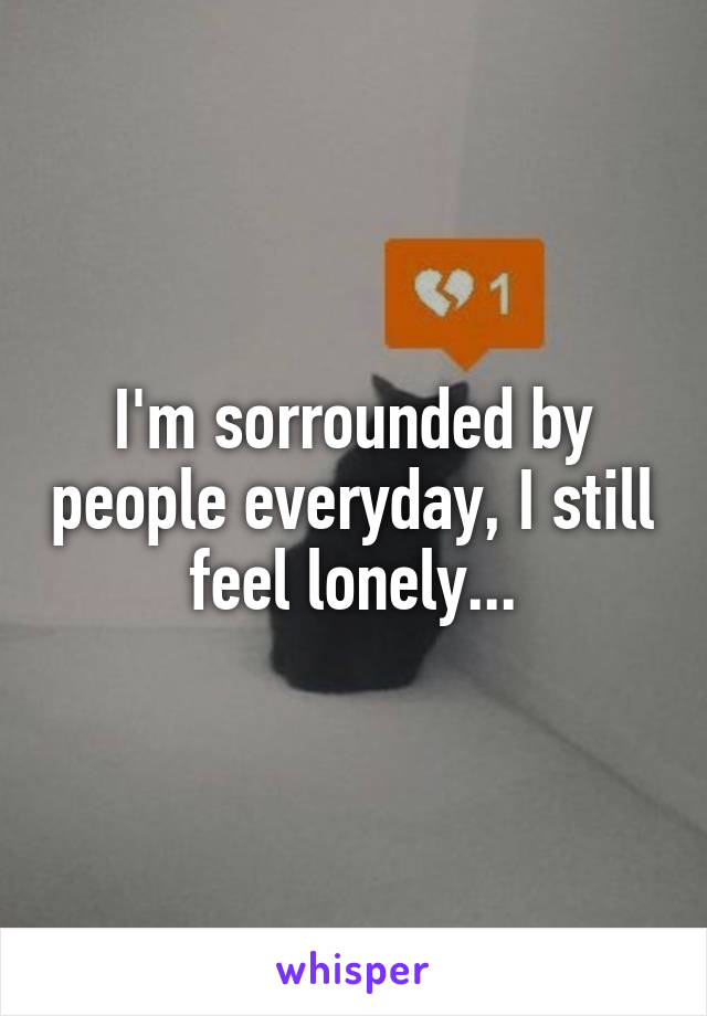 I'm sorrounded by people everyday, I still feel lonely...