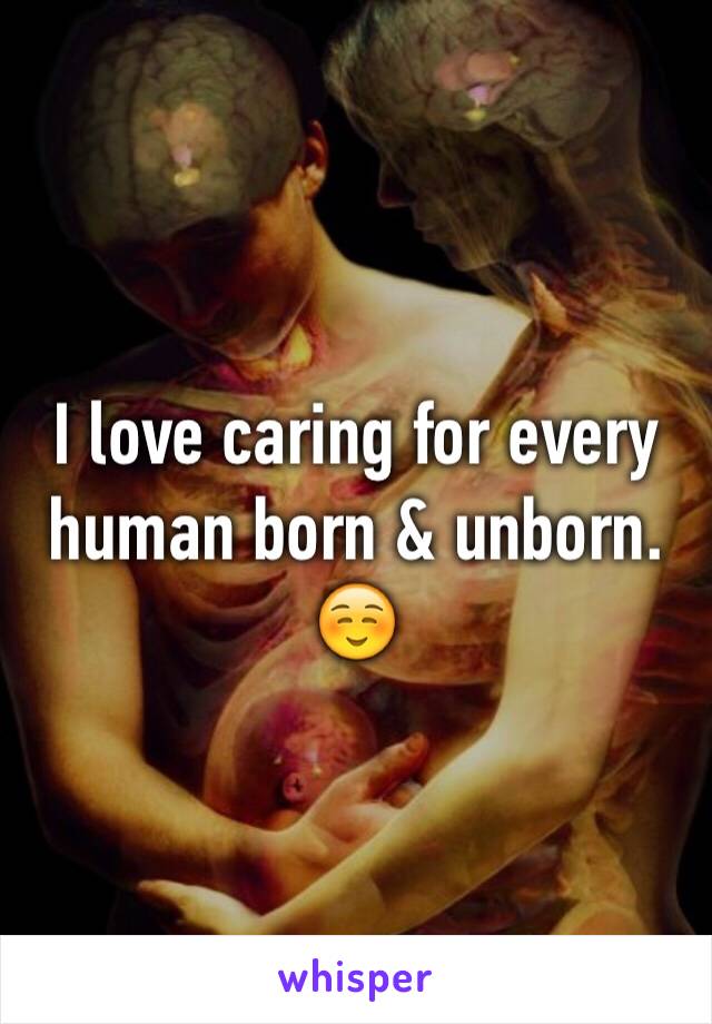 I love caring for every human born & unborn. ☺️