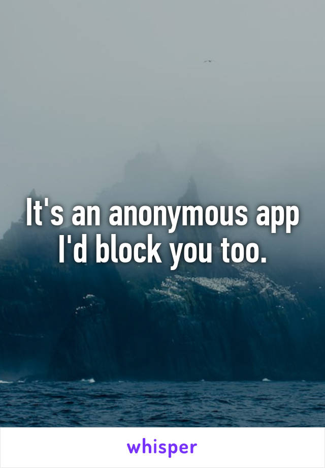 It's an anonymous app I'd block you too.