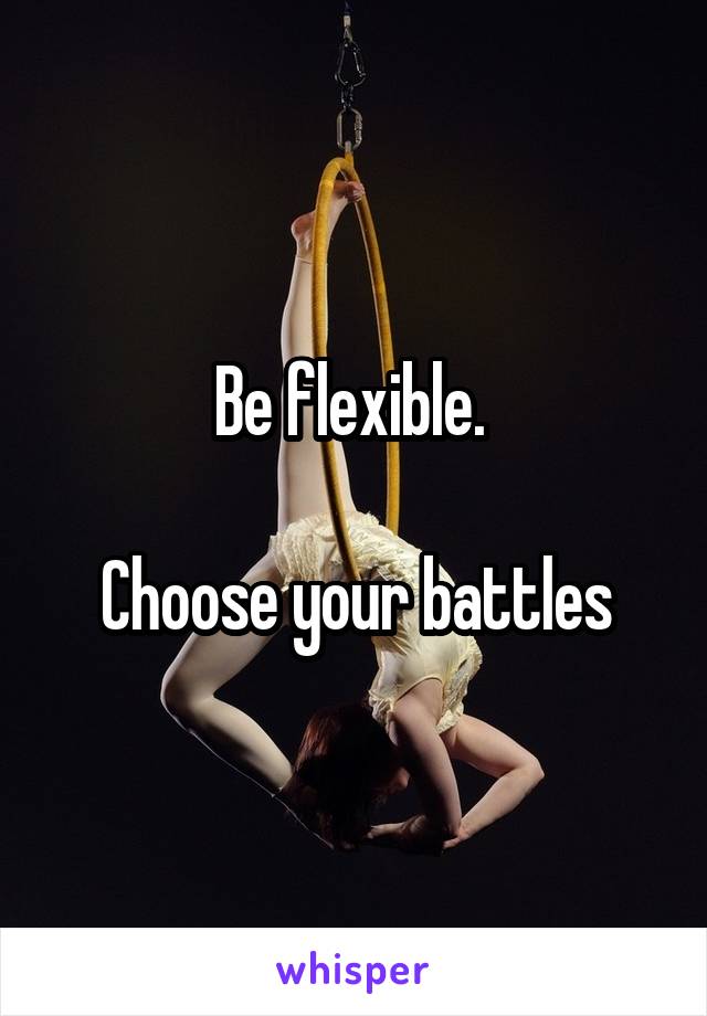 Be flexible. 

Choose your battles