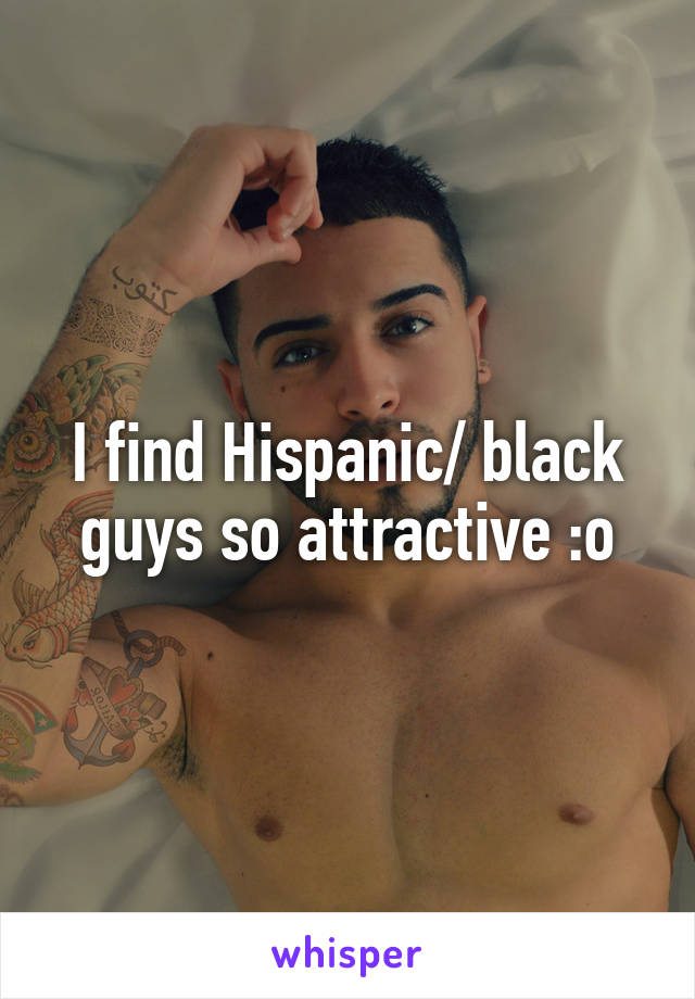 I find Hispanic/ black guys so attractive :o
