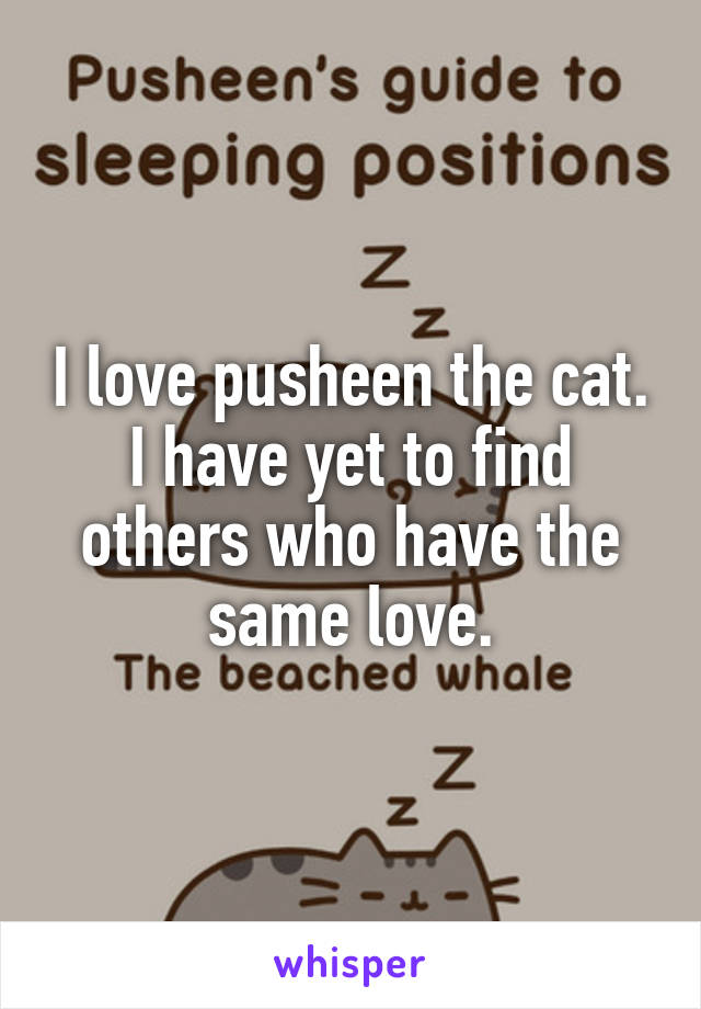 I love pusheen the cat.
I have yet to find others who have the same love.