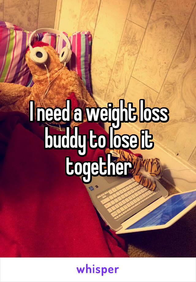 I need a weight loss buddy to lose it together