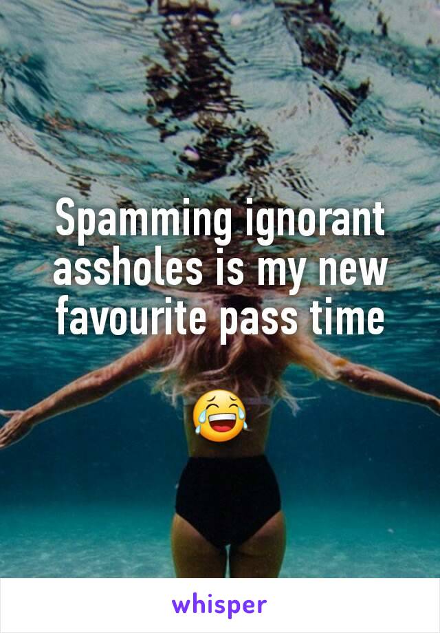 Spamming ignorant assholes is my new favourite pass time

😂