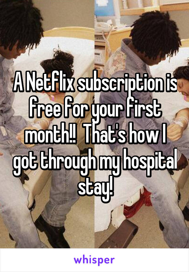 A Netflix subscription is free for your first month!!  That's how I got through my hospital stay!