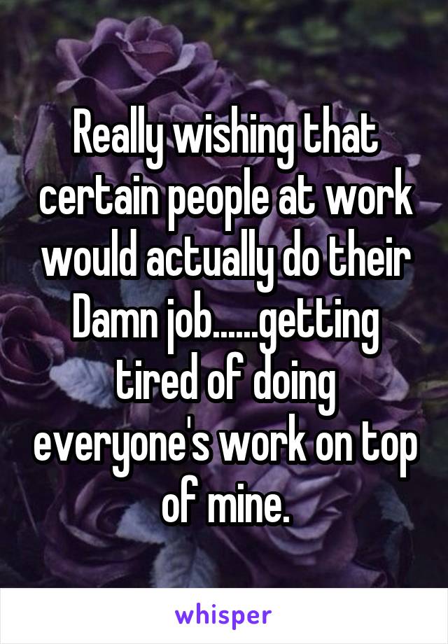 Really wishing that certain people at work would actually do their Damn job......getting tired of doing everyone's work on top of mine.