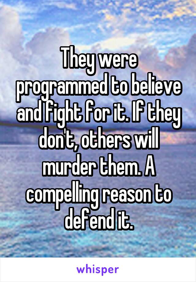 They were programmed to believe and fight for it. If they don't, others will murder them. A compelling reason to defend it.