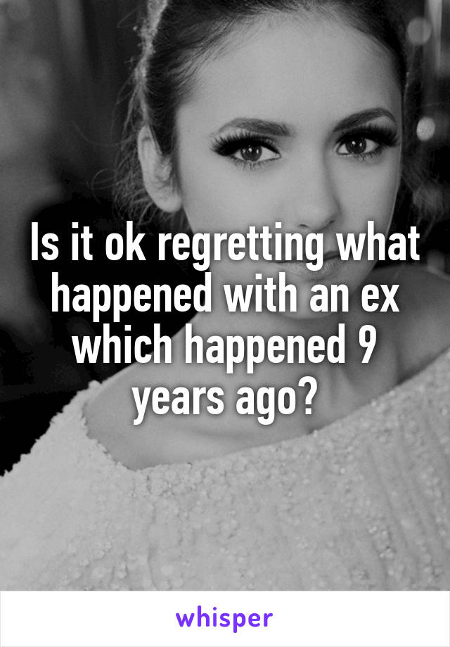 Is it ok regretting what happened with an ex which happened 9 years ago?