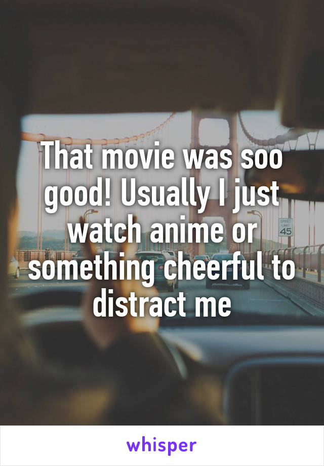 That movie was soo good! Usually I just watch anime or something cheerful to distract me