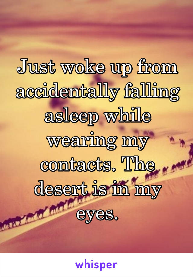 Just woke up from accidentally falling asleep while wearing my contacts. The desert is in my eyes.