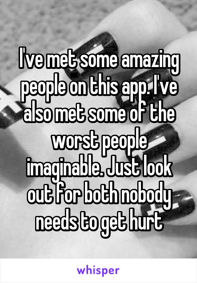 I've met some amazing people on this app. I've also met some of the worst people imaginable. Just look out for both nobody needs to get hurt