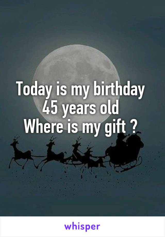 Today is my birthday 
45 years old 
Where is my gift ? 
