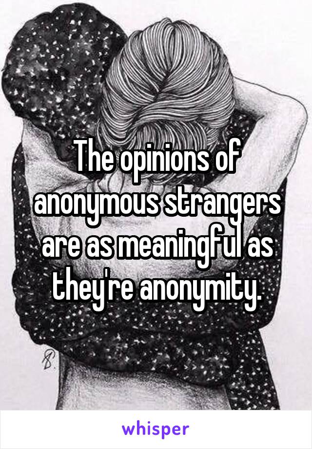The opinions of anonymous strangers are as meaningful as they're anonymity.