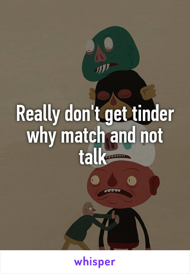 Really don't get tinder why match and not talk 
