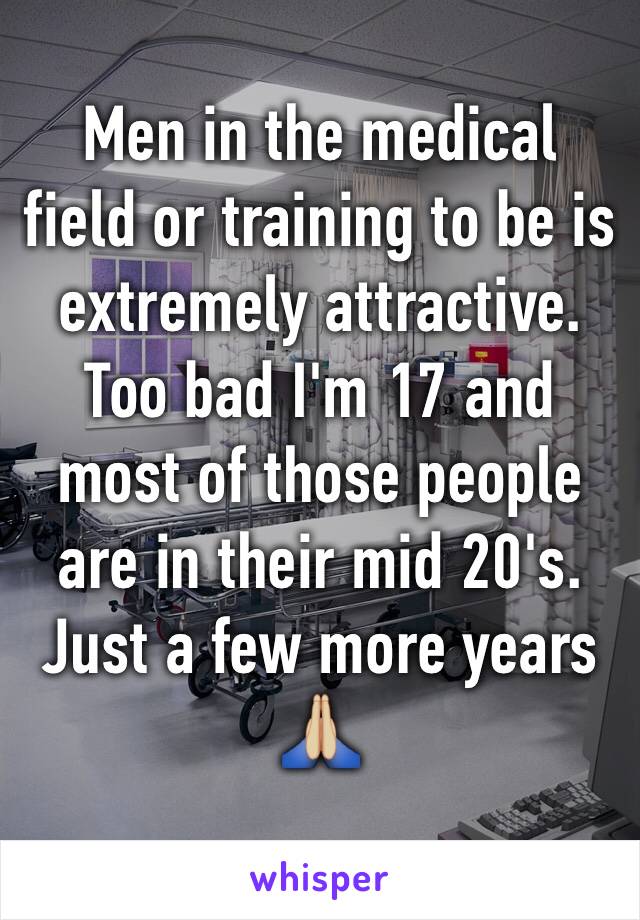 Men in the medical field or training to be is extremely attractive. Too bad I'm 17 and most of those people are in their mid 20's. Just a few more years 🙏🏼
