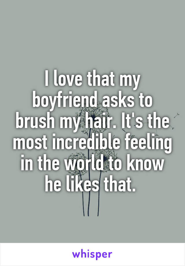 I love that my boyfriend asks to brush my hair. It's the most incredible feeling in the world to know he likes that. 