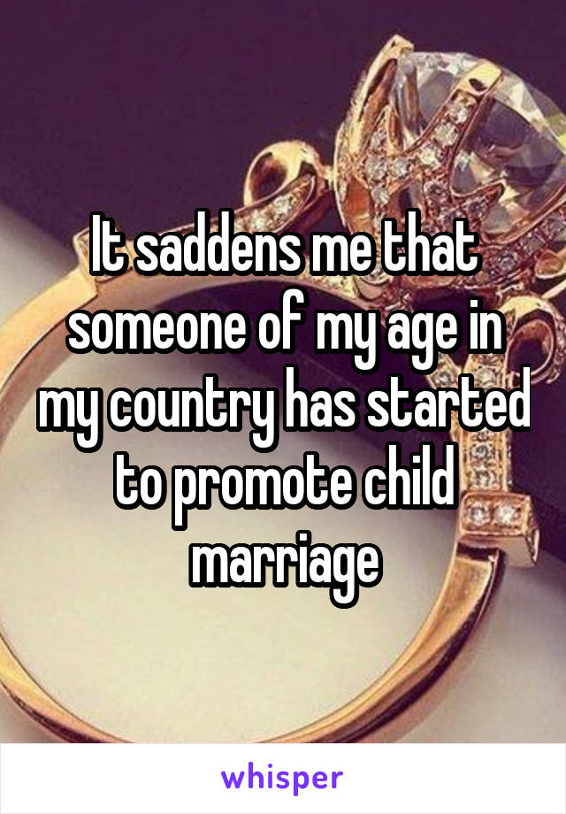 It saddens me that someone of my age in my country has started to promote child marriage