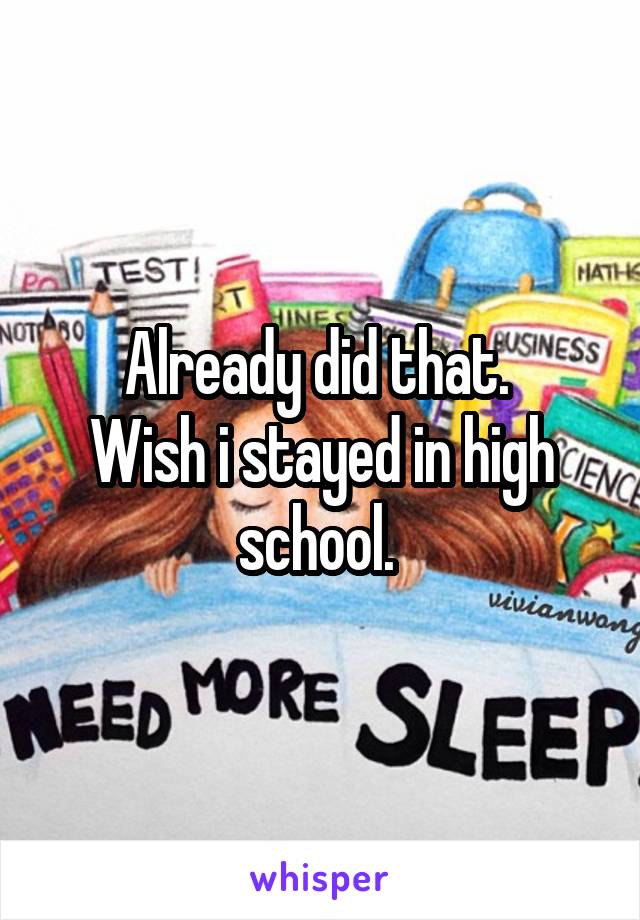 Already did that. 
Wish i stayed in high school. 