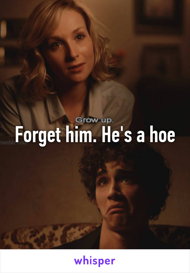 Forget him. He's a hoe