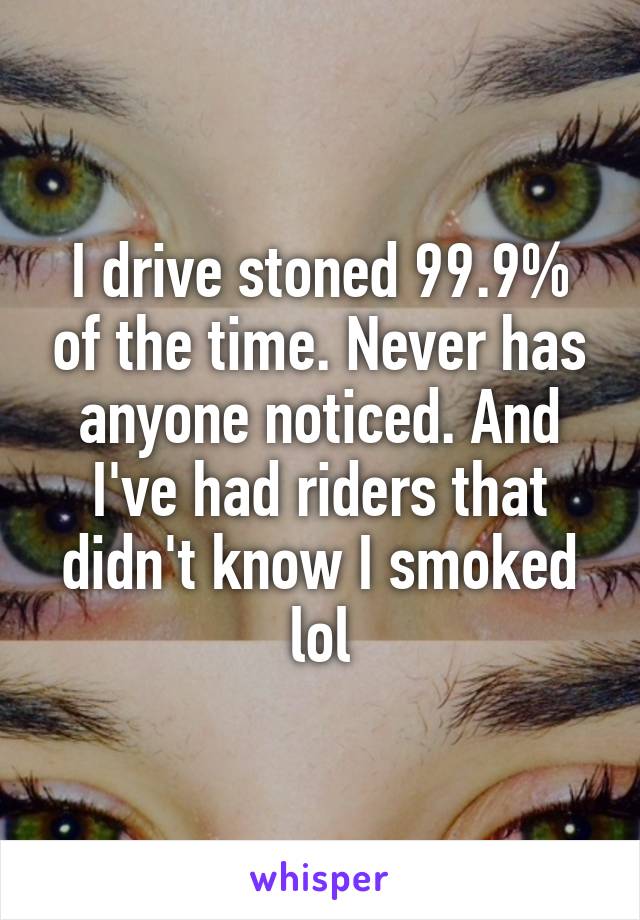 I drive stoned 99.9% of the time. Never has anyone noticed. And I've had riders that didn't know I smoked lol