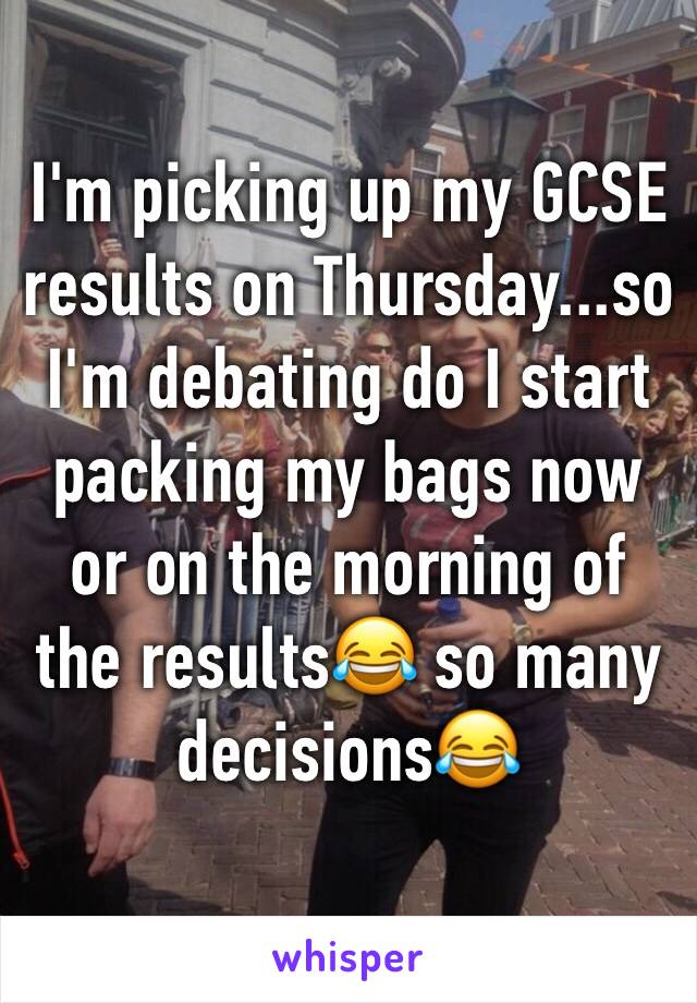 I'm picking up my GCSE results on Thursday...so I'm debating do I start packing my bags now or on the morning of the results😂 so many decisions😂