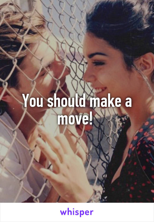 You should make a move! 
