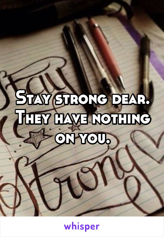 Stay strong dear. They have nothing on you.