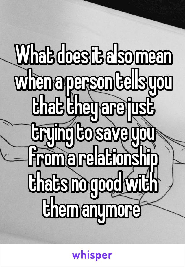 What does it also mean when a person tells you that they are just trying to save you from a relationship thats no good with them anymore 