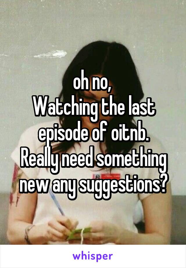 oh no, 
Watching the last episode of oitnb.
Really need something new any suggestions?