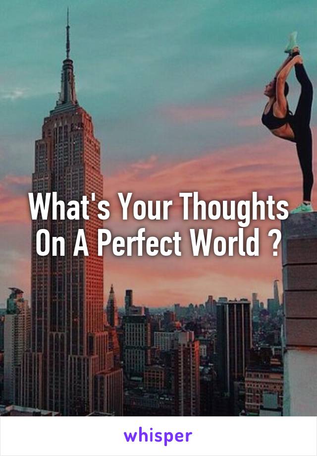 What's Your Thoughts On A Perfect World ?