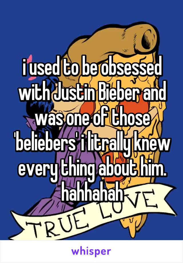 i used to be obsessed with Justin Bieber and was one of those 'beliebers' i litrally knew every thing about him. hahhahah