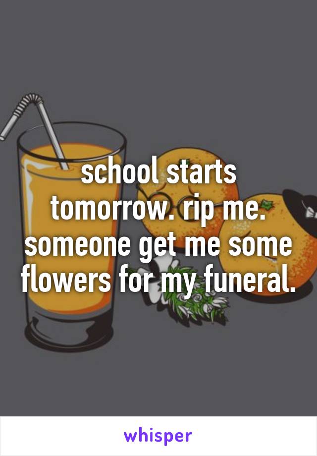 school starts tomorrow. rip me. someone get me some flowers for my funeral.