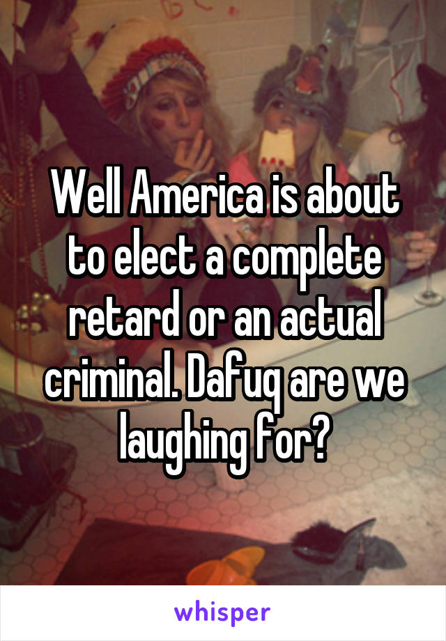 Well America is about to elect a complete retard or an actual criminal. Dafuq are we laughing for?