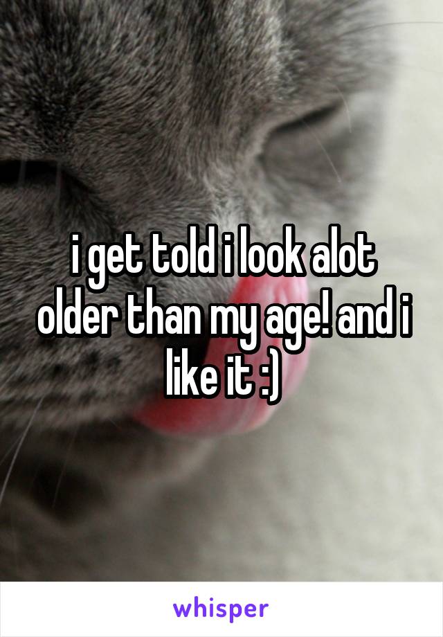 i get told i look alot older than my age! and i like it :)
