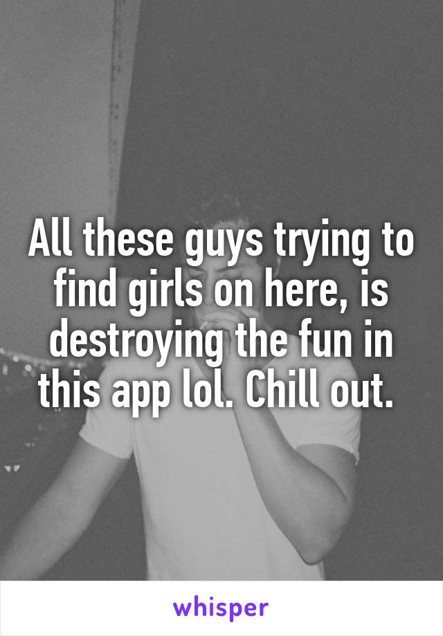 All these guys trying to find girls on here, is destroying the fun in this app lol. Chill out. 